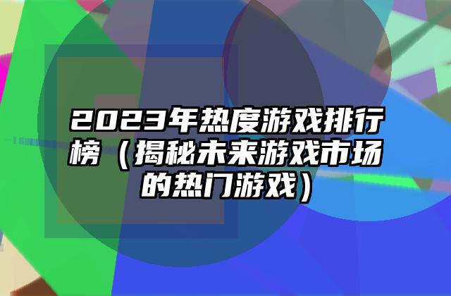 2023年热度游戏排行榜（揭秘未来游戏市场的热门游戏）
