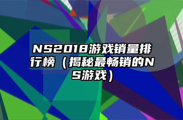NS2018游戏销量排行榜（揭秘最畅销的NS游戏）