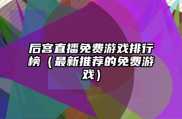 后宫直播免费游戏排行榜（最新推荐的免费游戏）