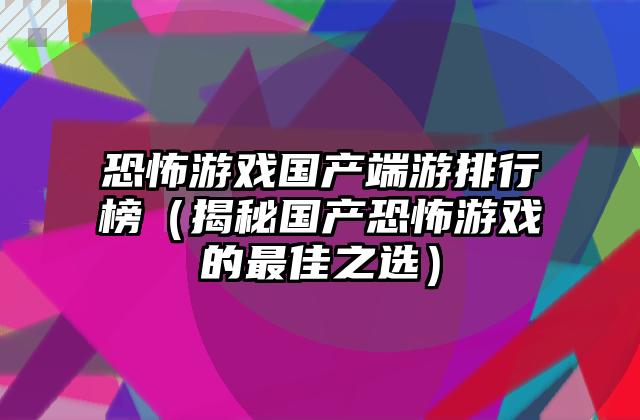 恐怖游戏国产端游排行榜（揭秘国产恐怖游戏的最佳之选）