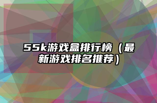 55k游戏盒排行榜（最新游戏排名推荐）