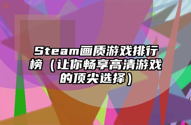 Steam画质游戏排行榜（让你畅享高清游戏的顶尖选择）