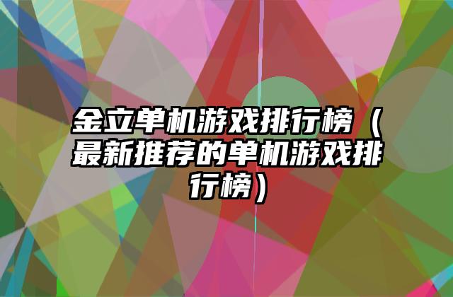 金立单机游戏排行榜（最新推荐的单机游戏排行榜）