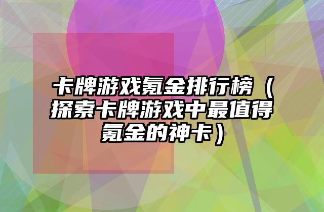 卡牌游戏氪金排行榜（探索卡牌游戏中最值得氪金的神卡）
