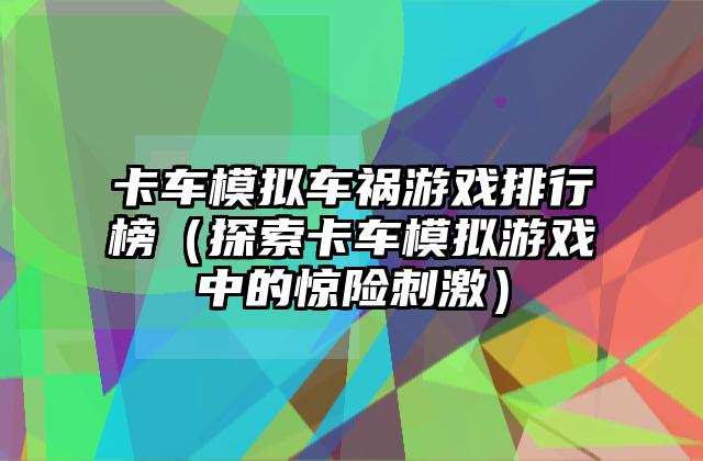 卡车模拟车祸游戏排行榜（探索卡车模拟游戏中的惊险刺激）