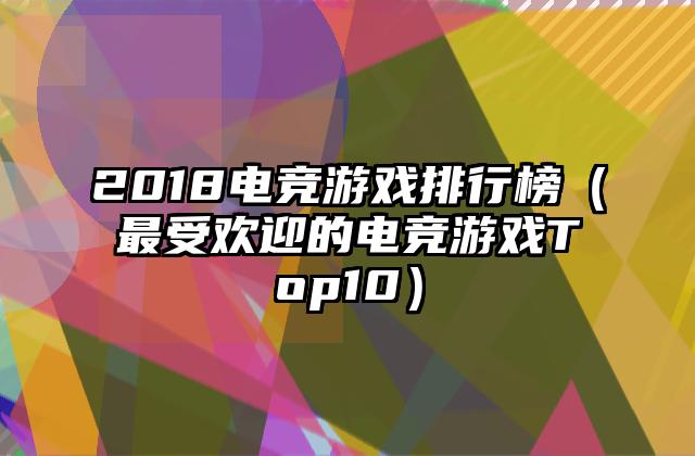 2018电竞游戏排行榜（最受欢迎的电竞游戏Top10）