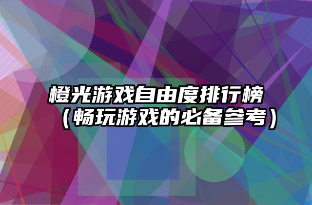 橙光游戏自由度排行榜（畅玩游戏的必备参考）