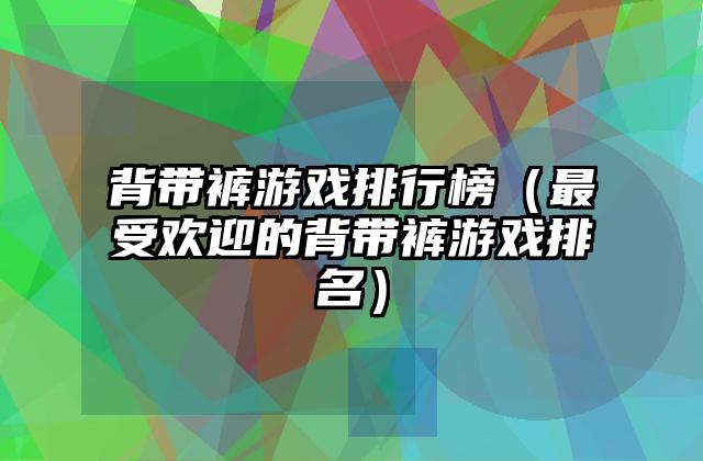 背带裤游戏排行榜（最受欢迎的背带裤游戏排名）