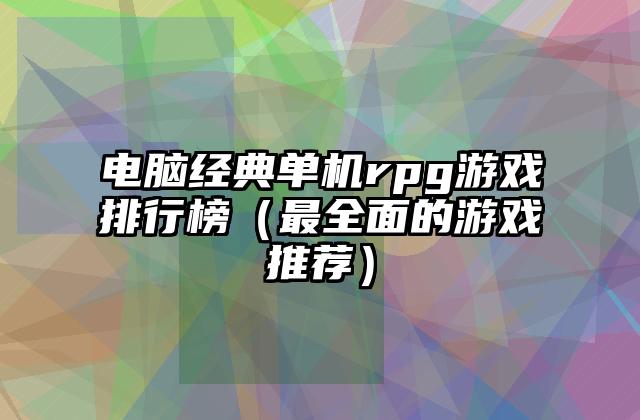 电脑经典单机rpg游戏排行榜（最全面的游戏推荐）