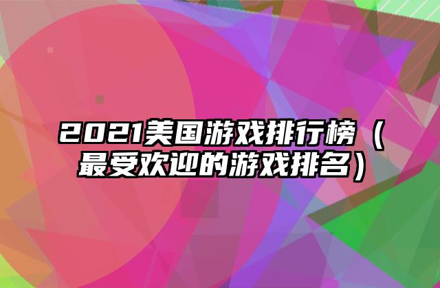 2021美国游戏排行榜（最受欢迎的游戏排名）