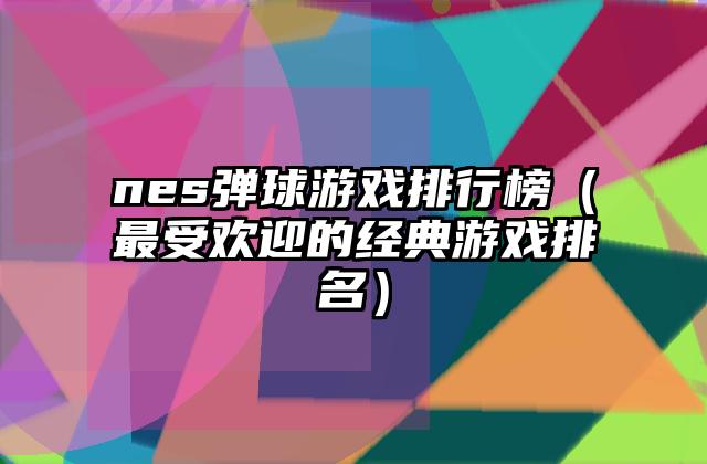 nes弹球游戏排行榜（最受欢迎的经典游戏排名）