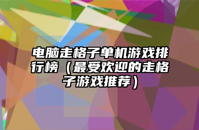 电脑走格子单机游戏排行榜（最受欢迎的走格子游戏推荐）