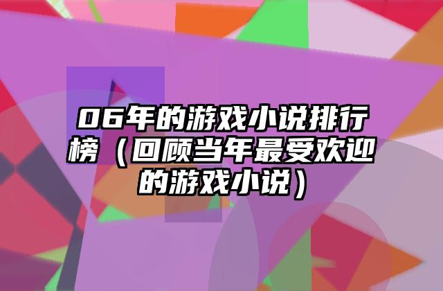 06年的游戏小说排行榜（回顾当年最受欢迎的游戏小说）