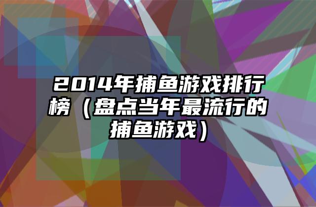 2014年捕鱼游戏排行榜（盘点当年最流行的捕鱼游戏）
