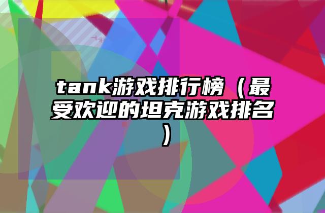 tank游戏排行榜（最受欢迎的坦克游戏排名）