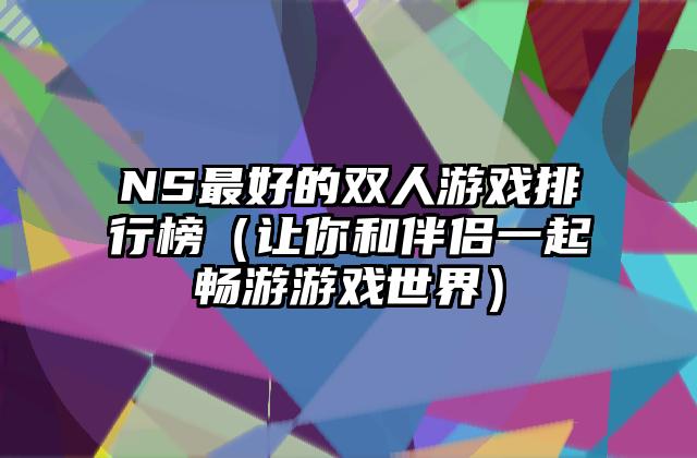 NS最好的双人游戏排行榜（让你和伴侣一起畅游游戏世界）