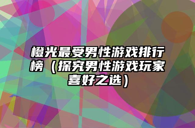 橙光最受男性游戏排行榜（探究男性游戏玩家喜好之选）