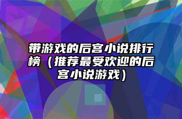 带游戏的后宫小说排行榜（推荐最受欢迎的后宫小说游戏）