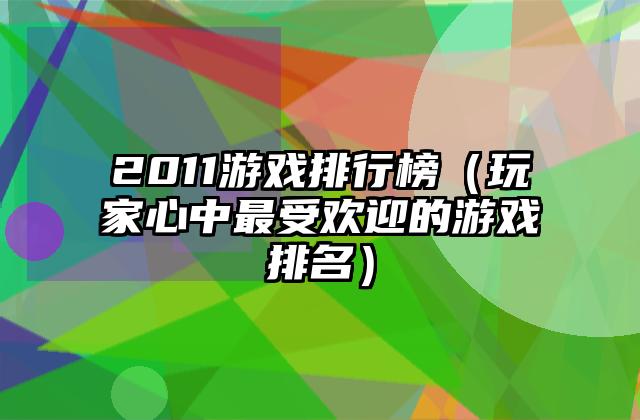 2011游戏排行榜（玩家心中最受欢迎的游戏排名）