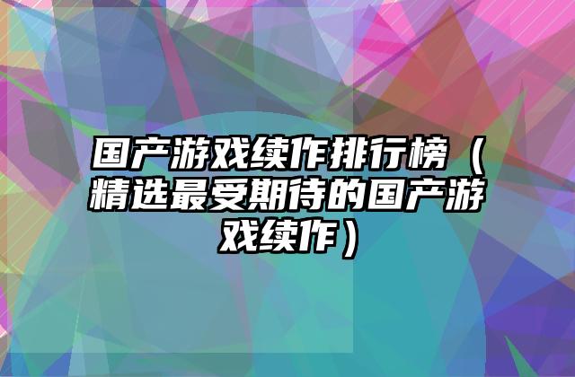 国产游戏续作排行榜（精选最受期待的国产游戏续作）