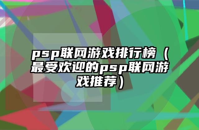 psp联网游戏排行榜（最受欢迎的psp联网游戏推荐）