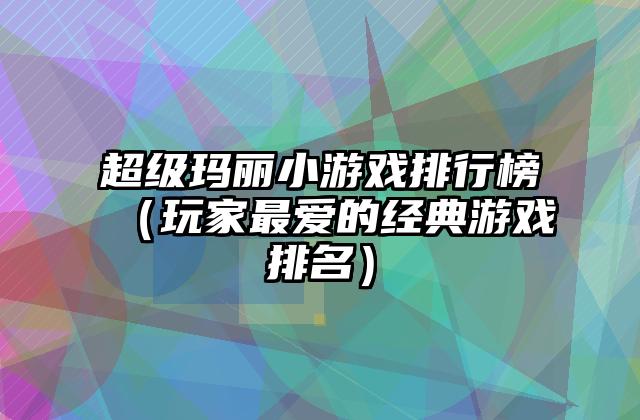 超级玛丽小游戏排行榜（玩家最爱的经典游戏排名）