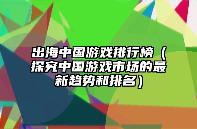 出海中国游戏排行榜（探究中国游戏市场的最新趋势和排名）