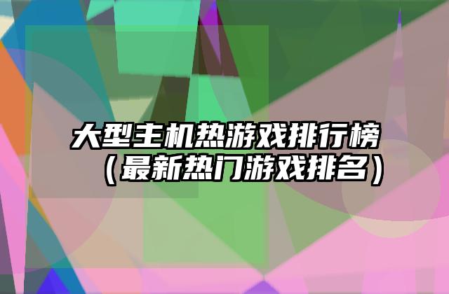大型主机热游戏排行榜（最新热门游戏排名）