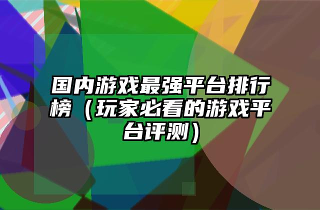 国内游戏最强平台排行榜（玩家必看的游戏平台评测）