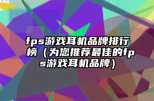 fps游戏耳机品牌排行榜（为您推荐最佳的fps游戏耳机品牌）