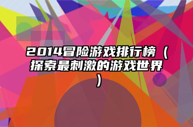 2014冒险游戏排行榜（探索最刺激的游戏世界）