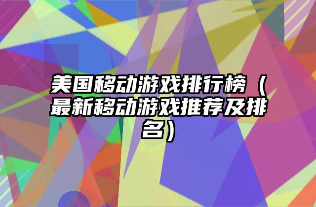 美国移动游戏排行榜（最新移动游戏推荐及排名）