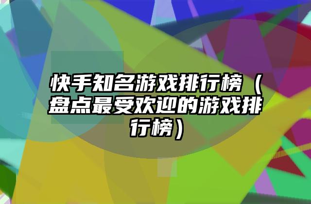 快手知名游戏排行榜（盘点最受欢迎的游戏排行榜）