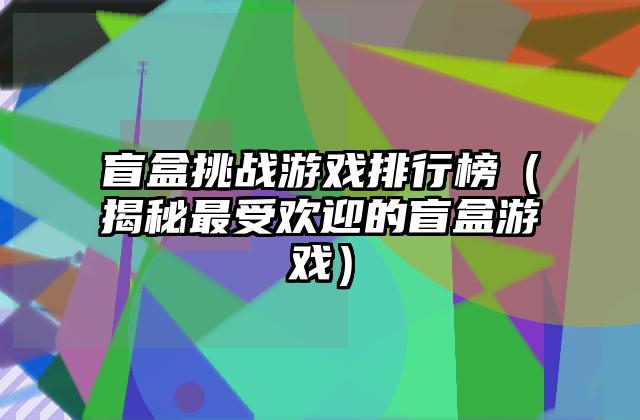 盲盒挑战游戏排行榜（揭秘最受欢迎的盲盒游戏）