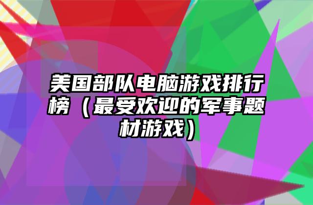 美国部队电脑游戏排行榜（最受欢迎的军事题材游戏）