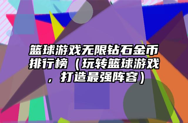 篮球游戏无限钻石金币排行榜（玩转篮球游戏，打造最强阵容）