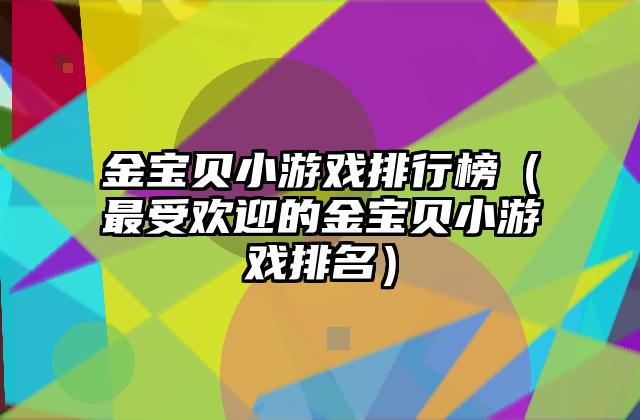 金宝贝小游戏排行榜（最受欢迎的金宝贝小游戏排名）