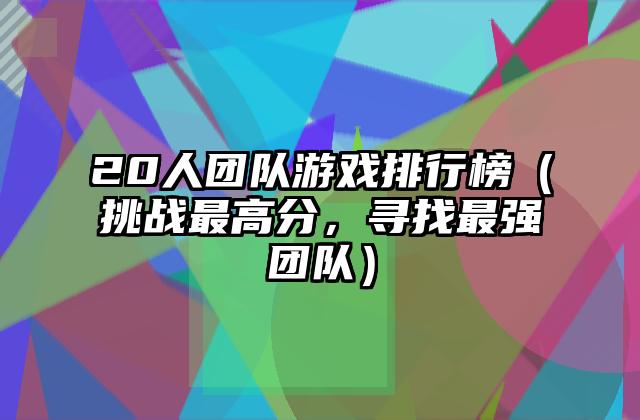 20人团队游戏排行榜（挑战最高分，寻找最强团队）