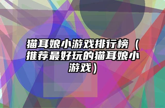 猫耳娘小游戏排行榜（推荐最好玩的猫耳娘小游戏）