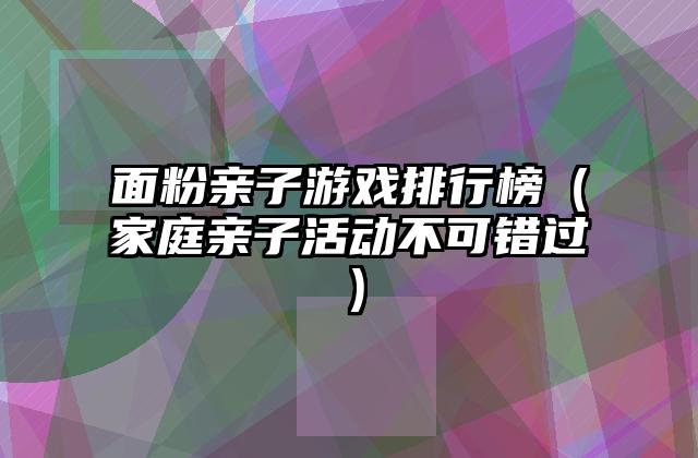 面粉亲子游戏排行榜（家庭亲子活动不可错过）