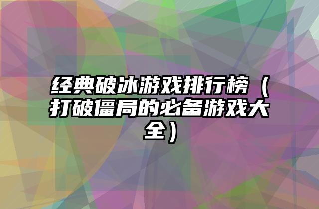 经典破冰游戏排行榜（打破僵局的必备游戏大全）