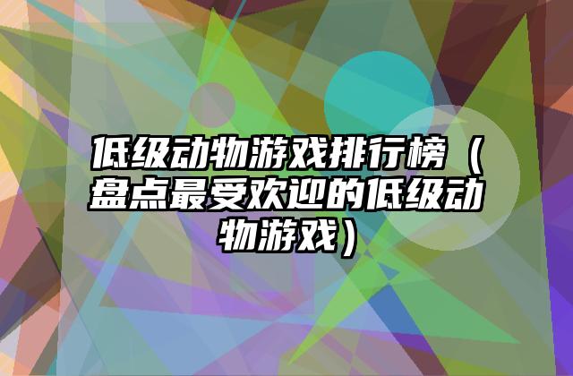 低级动物游戏排行榜（盘点最受欢迎的低级动物游戏）