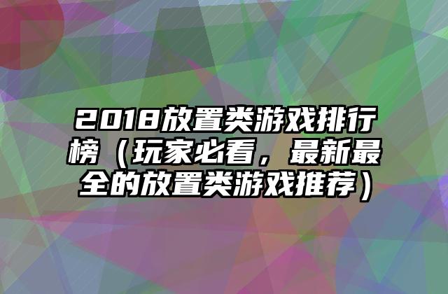 2018放置类游戏排行榜（玩家必看，最新最全的放置类游戏推荐）