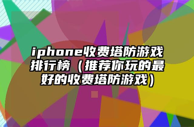 iphone收费塔防游戏排行榜（推荐你玩的最好的收费塔防游戏）