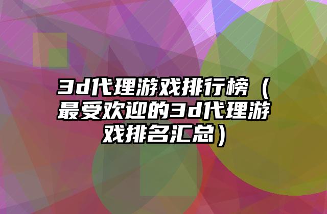 3d代理游戏排行榜（最受欢迎的3d代理游戏排名汇总）