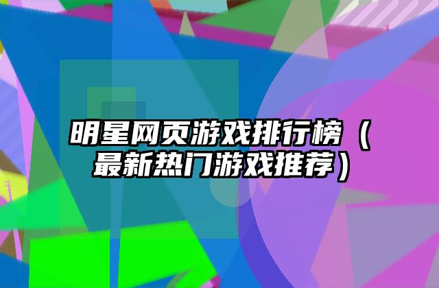 明星网页游戏排行榜（最新热门游戏推荐）