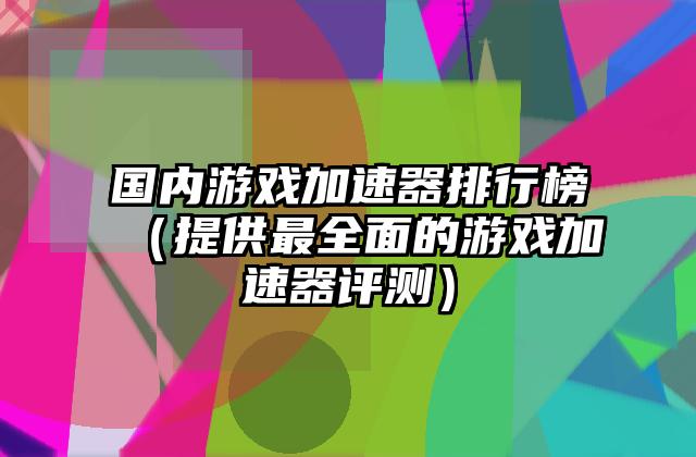 国内游戏加速器排行榜（提供最全面的游戏加速器评测）