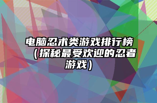 电脑忍术类游戏排行榜（探秘最受欢迎的忍者游戏）