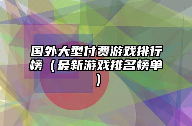 国外大型付费游戏排行榜（最新游戏排名榜单）