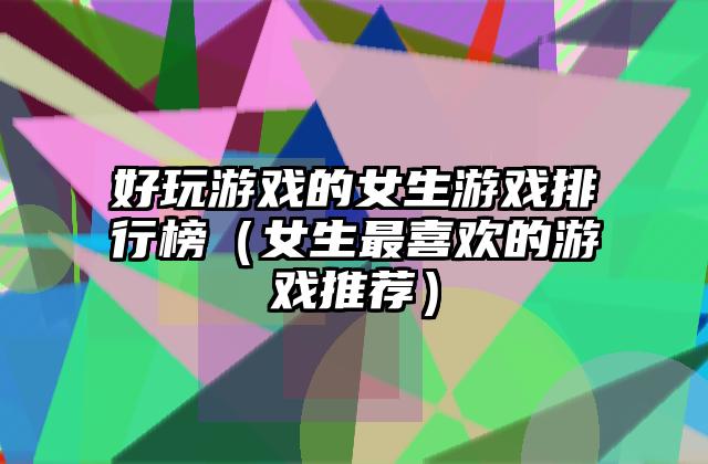 好玩游戏的女生游戏排行榜（女生最喜欢的游戏推荐）